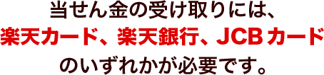 当せん金の受け取りには、楽天カード、楽天銀行、JCBカードのいずれかが必要です。